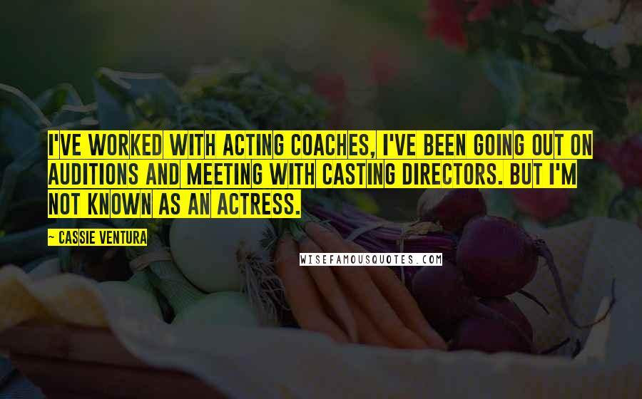 Cassie Ventura Quotes: I've worked with acting coaches, I've been going out on auditions and meeting with casting directors. But I'm not known as an actress.