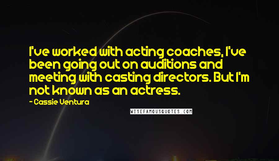 Cassie Ventura Quotes: I've worked with acting coaches, I've been going out on auditions and meeting with casting directors. But I'm not known as an actress.