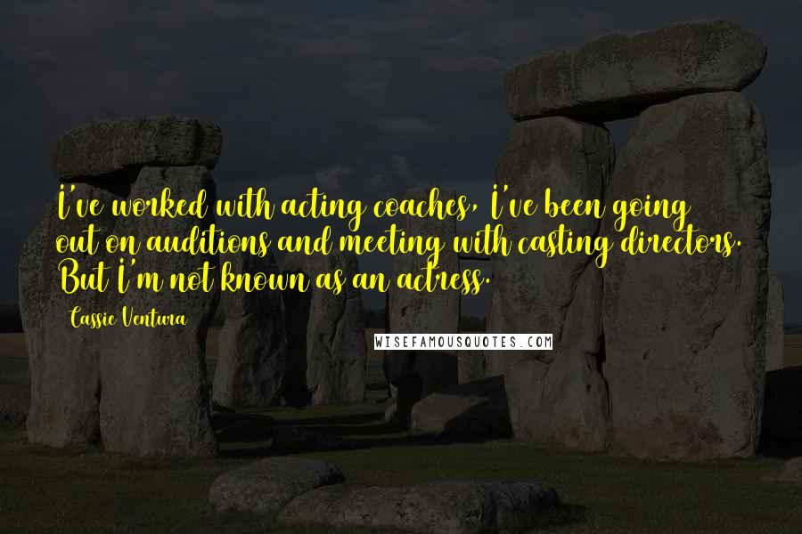 Cassie Ventura Quotes: I've worked with acting coaches, I've been going out on auditions and meeting with casting directors. But I'm not known as an actress.