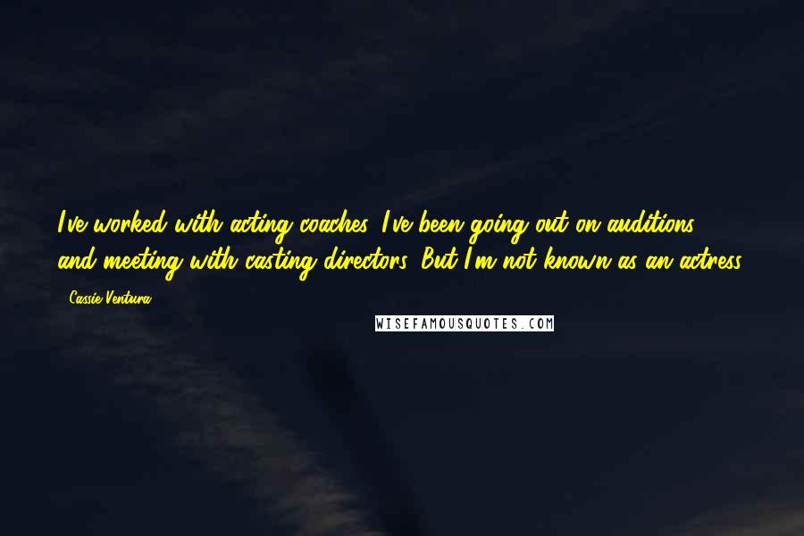 Cassie Ventura Quotes: I've worked with acting coaches, I've been going out on auditions and meeting with casting directors. But I'm not known as an actress.