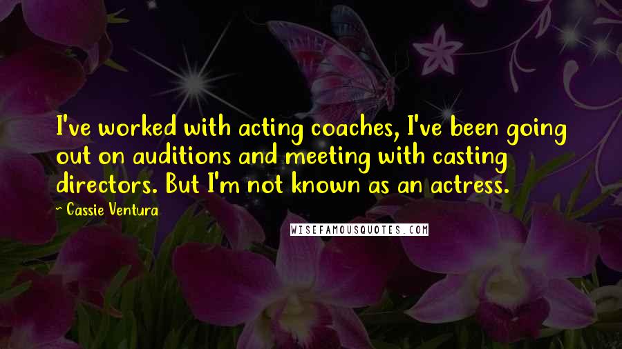 Cassie Ventura Quotes: I've worked with acting coaches, I've been going out on auditions and meeting with casting directors. But I'm not known as an actress.