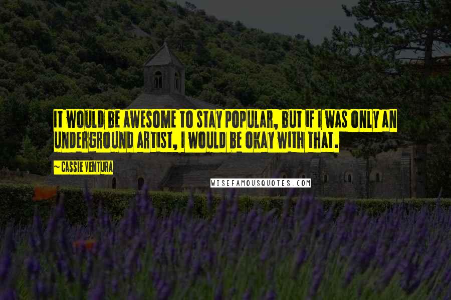 Cassie Ventura Quotes: It would be awesome to stay popular, but if I was only an underground artist, I would be okay with that.