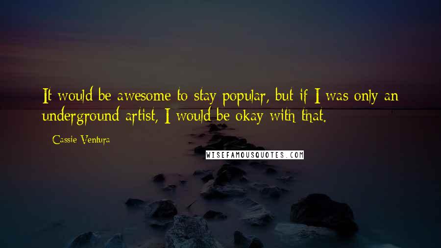 Cassie Ventura Quotes: It would be awesome to stay popular, but if I was only an underground artist, I would be okay with that.