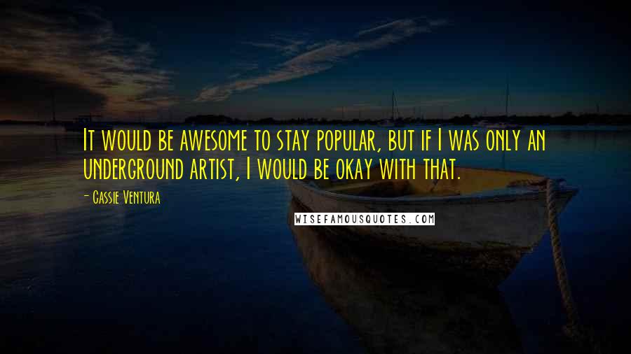 Cassie Ventura Quotes: It would be awesome to stay popular, but if I was only an underground artist, I would be okay with that.