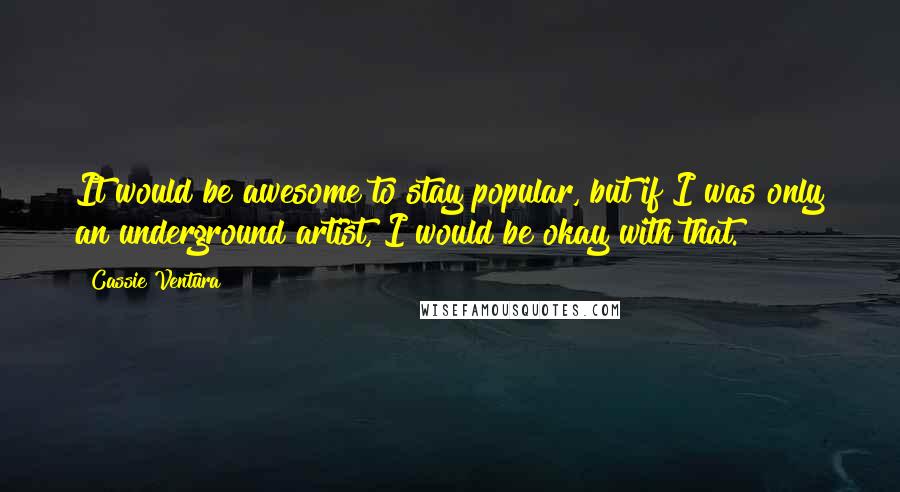 Cassie Ventura Quotes: It would be awesome to stay popular, but if I was only an underground artist, I would be okay with that.