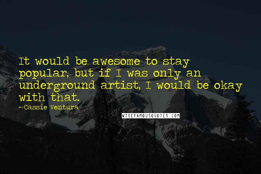 Cassie Ventura Quotes: It would be awesome to stay popular, but if I was only an underground artist, I would be okay with that.