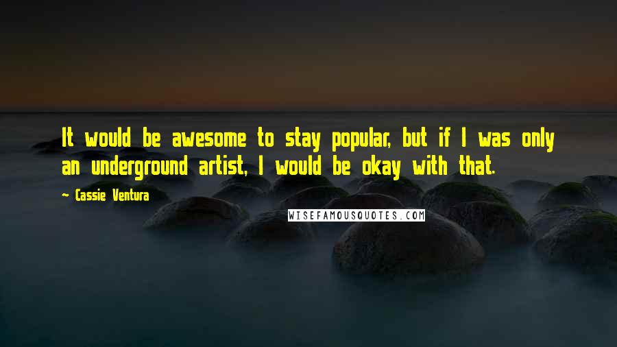 Cassie Ventura Quotes: It would be awesome to stay popular, but if I was only an underground artist, I would be okay with that.