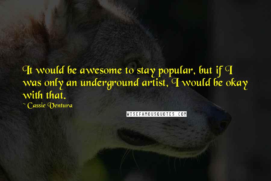 Cassie Ventura Quotes: It would be awesome to stay popular, but if I was only an underground artist, I would be okay with that.