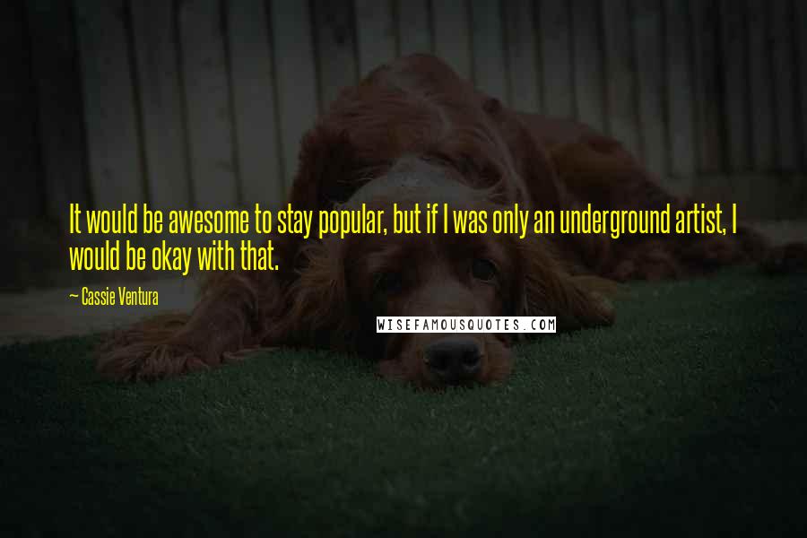 Cassie Ventura Quotes: It would be awesome to stay popular, but if I was only an underground artist, I would be okay with that.