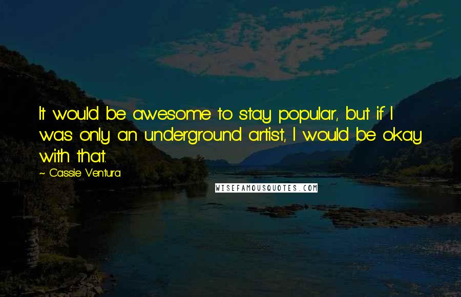 Cassie Ventura Quotes: It would be awesome to stay popular, but if I was only an underground artist, I would be okay with that.