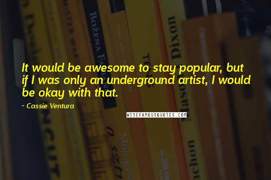 Cassie Ventura Quotes: It would be awesome to stay popular, but if I was only an underground artist, I would be okay with that.
