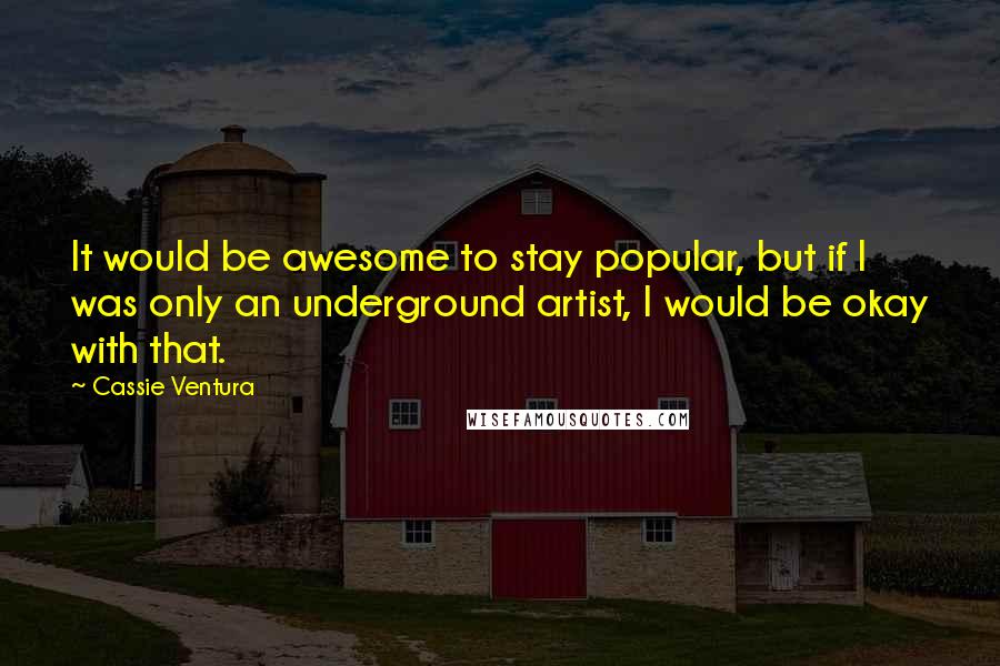 Cassie Ventura Quotes: It would be awesome to stay popular, but if I was only an underground artist, I would be okay with that.