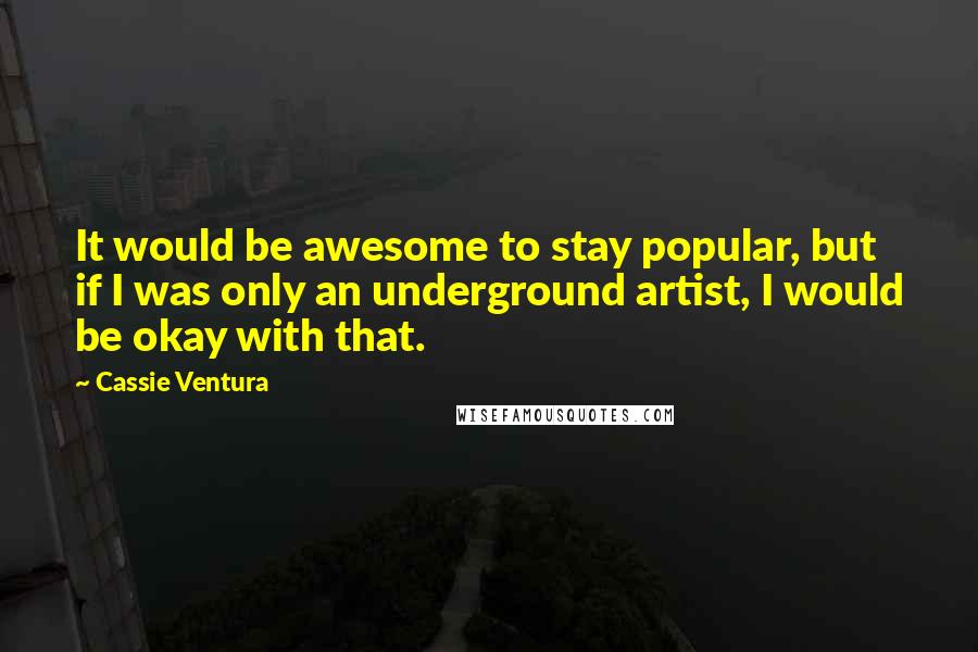 Cassie Ventura Quotes: It would be awesome to stay popular, but if I was only an underground artist, I would be okay with that.