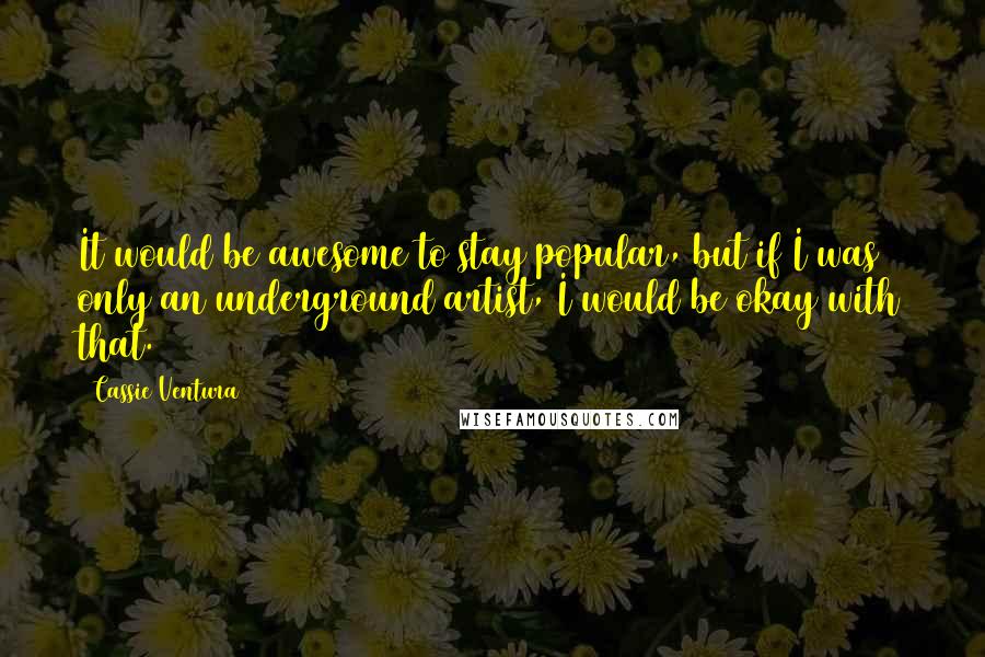 Cassie Ventura Quotes: It would be awesome to stay popular, but if I was only an underground artist, I would be okay with that.