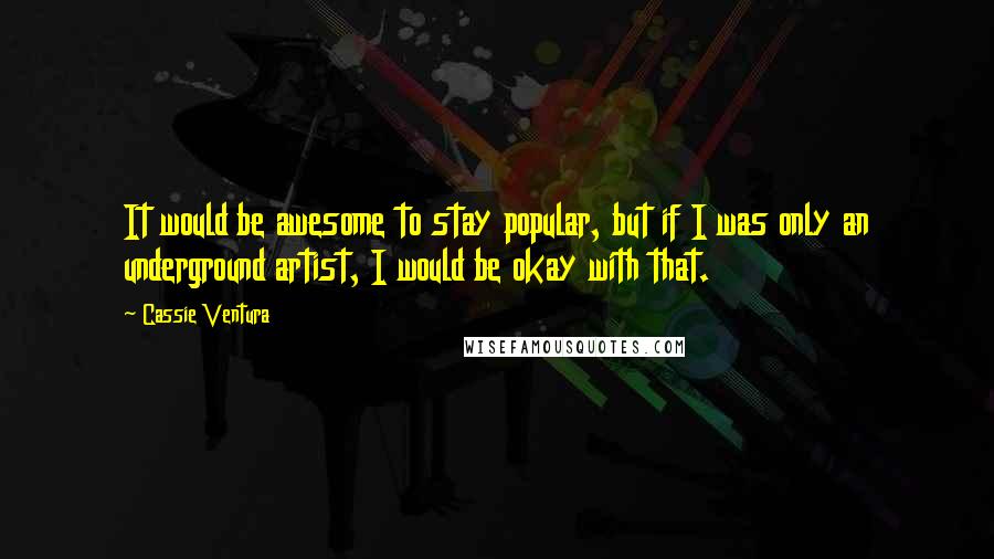 Cassie Ventura Quotes: It would be awesome to stay popular, but if I was only an underground artist, I would be okay with that.