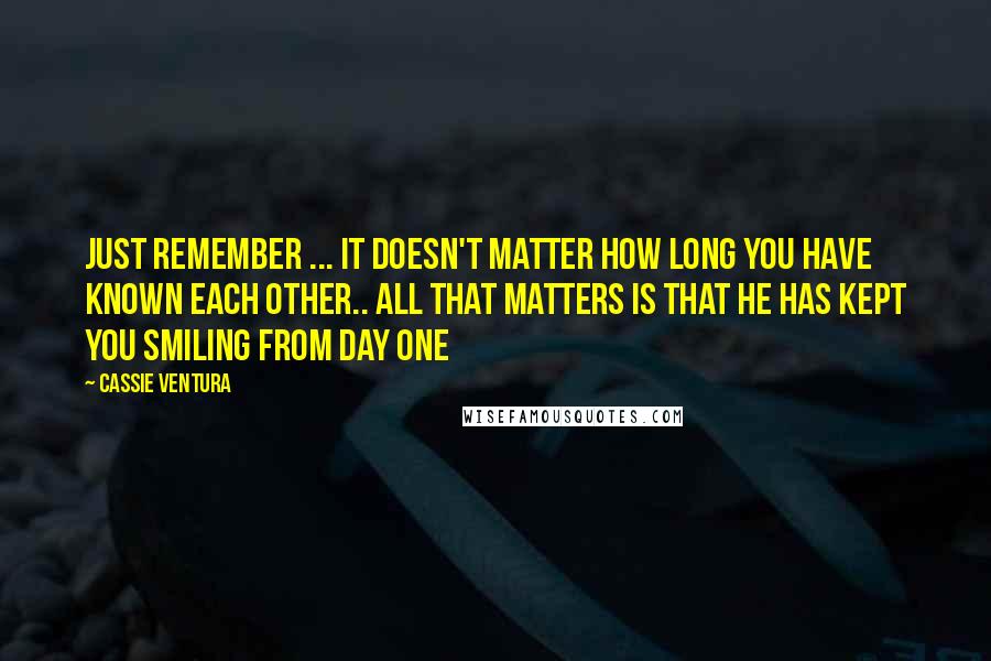 Cassie Ventura Quotes: Just remember ... it doesn't matter how long you have known each other.. all that matters is that he has kept you smiling from day one