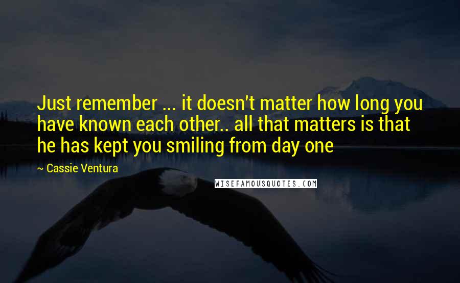 Cassie Ventura Quotes: Just remember ... it doesn't matter how long you have known each other.. all that matters is that he has kept you smiling from day one