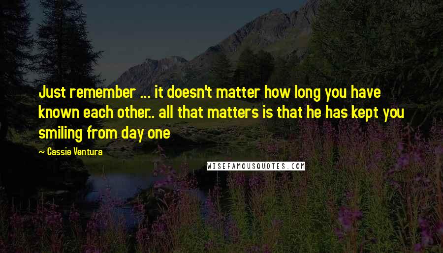 Cassie Ventura Quotes: Just remember ... it doesn't matter how long you have known each other.. all that matters is that he has kept you smiling from day one