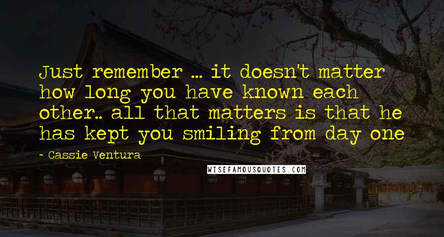 Cassie Ventura Quotes: Just remember ... it doesn't matter how long you have known each other.. all that matters is that he has kept you smiling from day one