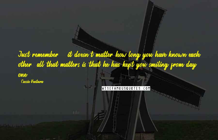 Cassie Ventura Quotes: Just remember ... it doesn't matter how long you have known each other.. all that matters is that he has kept you smiling from day one