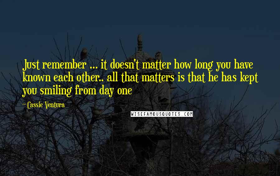 Cassie Ventura Quotes: Just remember ... it doesn't matter how long you have known each other.. all that matters is that he has kept you smiling from day one