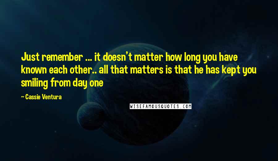 Cassie Ventura Quotes: Just remember ... it doesn't matter how long you have known each other.. all that matters is that he has kept you smiling from day one