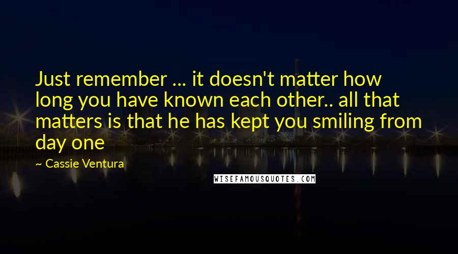 Cassie Ventura Quotes: Just remember ... it doesn't matter how long you have known each other.. all that matters is that he has kept you smiling from day one