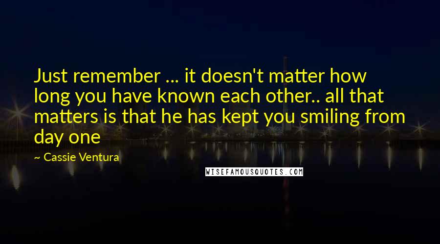 Cassie Ventura Quotes: Just remember ... it doesn't matter how long you have known each other.. all that matters is that he has kept you smiling from day one