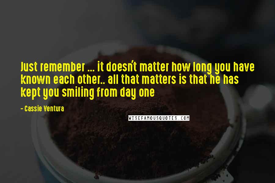 Cassie Ventura Quotes: Just remember ... it doesn't matter how long you have known each other.. all that matters is that he has kept you smiling from day one