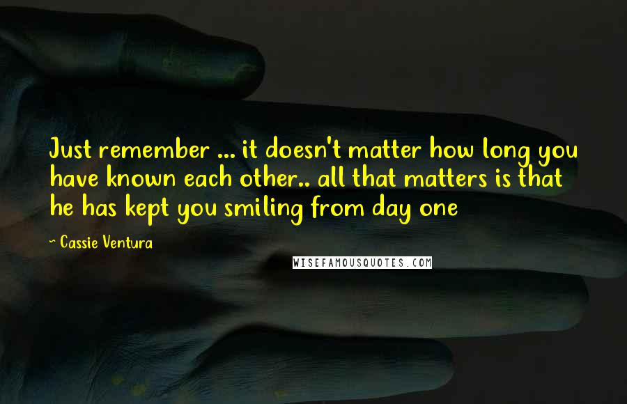 Cassie Ventura Quotes: Just remember ... it doesn't matter how long you have known each other.. all that matters is that he has kept you smiling from day one