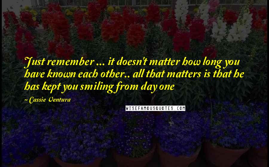 Cassie Ventura Quotes: Just remember ... it doesn't matter how long you have known each other.. all that matters is that he has kept you smiling from day one