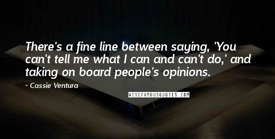 Cassie Ventura Quotes: There's a fine line between saying, 'You can't tell me what I can and can't do,' and taking on board people's opinions.