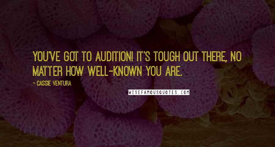 Cassie Ventura Quotes: You've got to audition! It's tough out there, no matter how well-known you are.