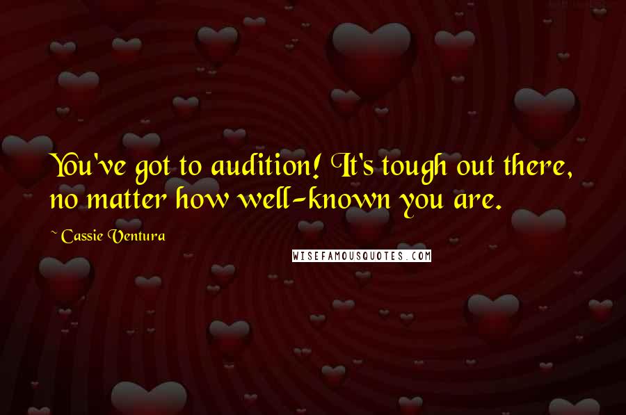 Cassie Ventura Quotes: You've got to audition! It's tough out there, no matter how well-known you are.