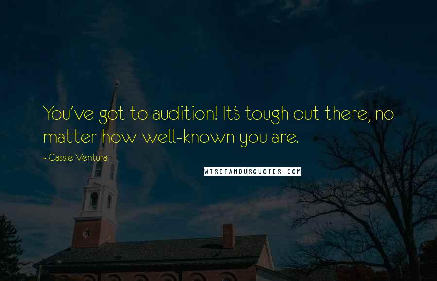 Cassie Ventura Quotes: You've got to audition! It's tough out there, no matter how well-known you are.