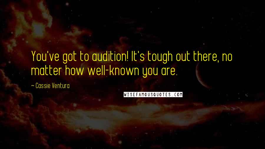 Cassie Ventura Quotes: You've got to audition! It's tough out there, no matter how well-known you are.