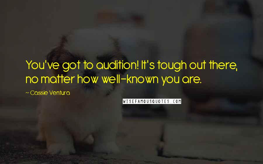 Cassie Ventura Quotes: You've got to audition! It's tough out there, no matter how well-known you are.