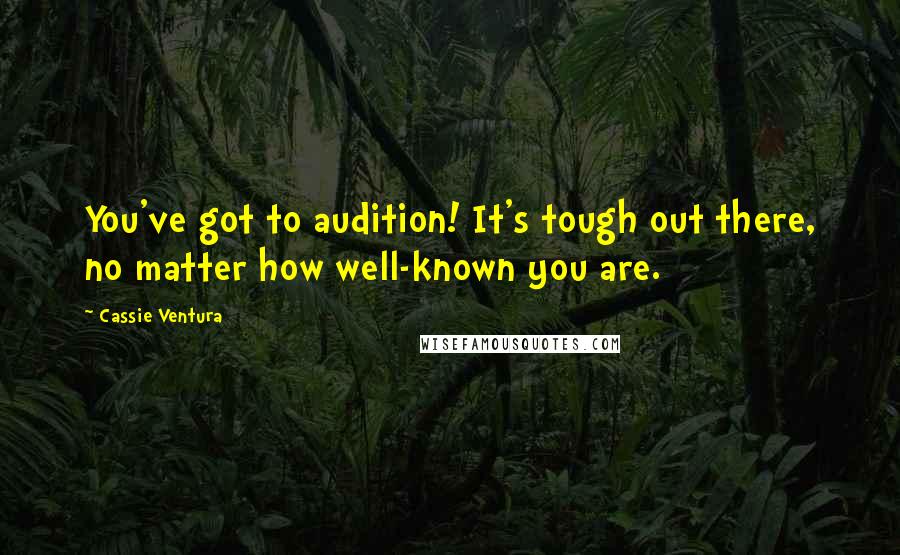 Cassie Ventura Quotes: You've got to audition! It's tough out there, no matter how well-known you are.