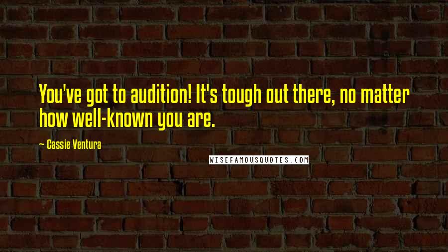 Cassie Ventura Quotes: You've got to audition! It's tough out there, no matter how well-known you are.