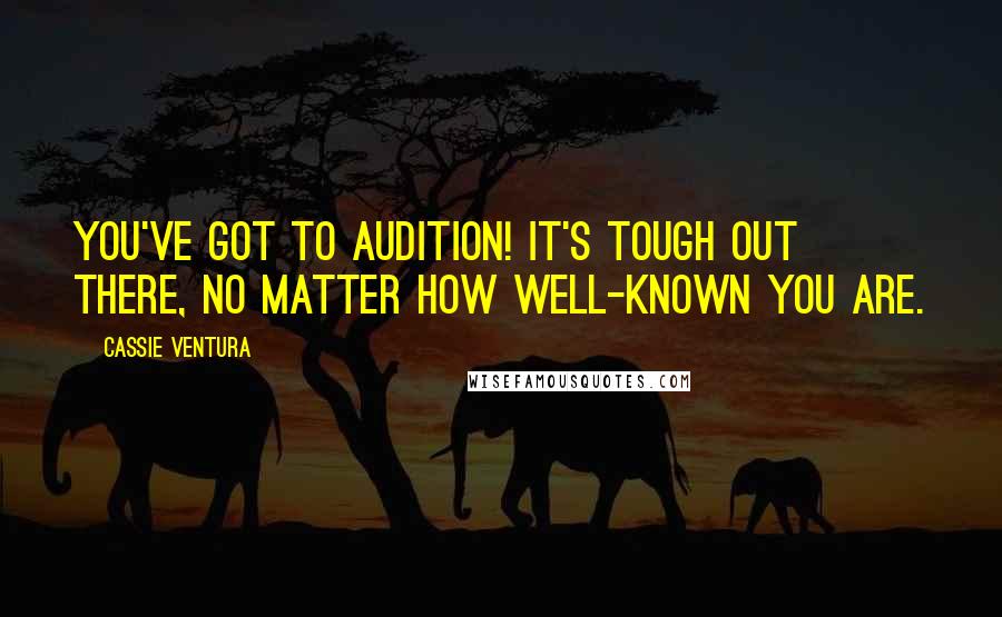 Cassie Ventura Quotes: You've got to audition! It's tough out there, no matter how well-known you are.