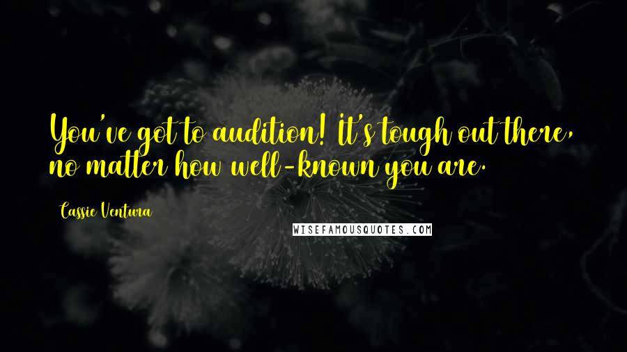 Cassie Ventura Quotes: You've got to audition! It's tough out there, no matter how well-known you are.
