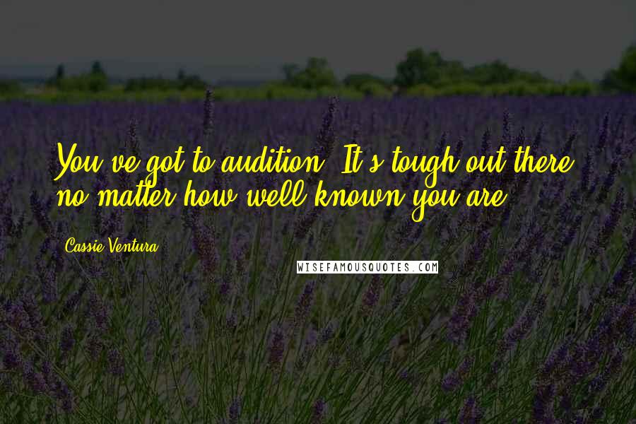 Cassie Ventura Quotes: You've got to audition! It's tough out there, no matter how well-known you are.