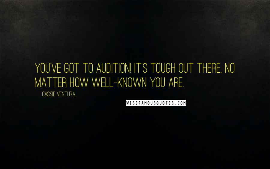 Cassie Ventura Quotes: You've got to audition! It's tough out there, no matter how well-known you are.