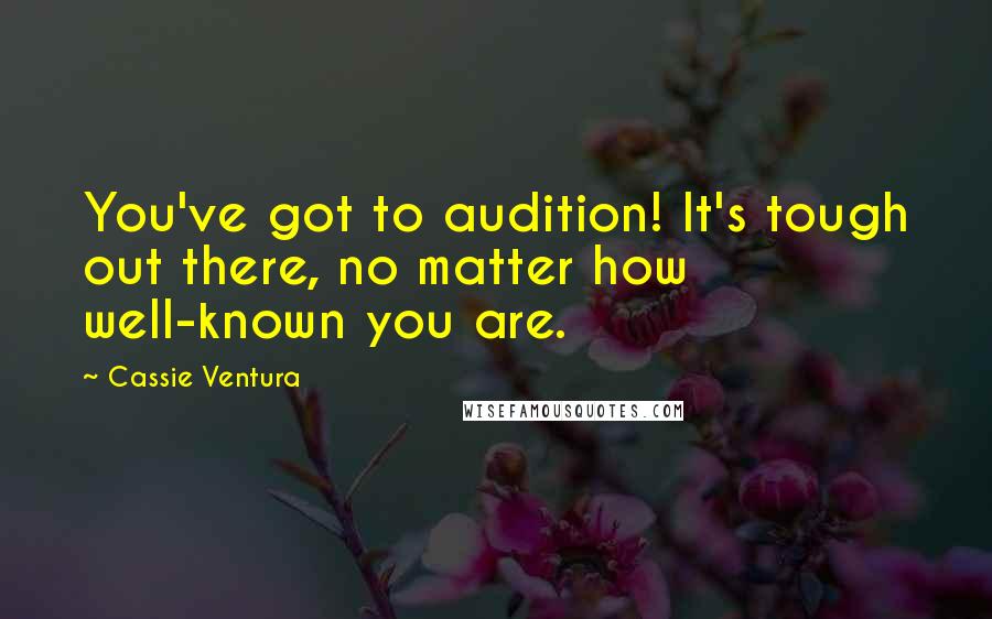 Cassie Ventura Quotes: You've got to audition! It's tough out there, no matter how well-known you are.