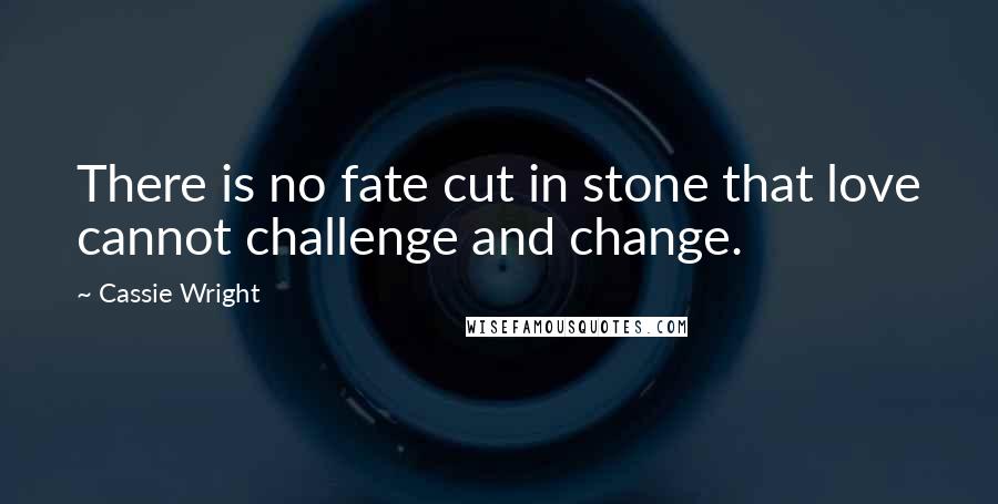 Cassie Wright Quotes: There is no fate cut in stone that love cannot challenge and change.