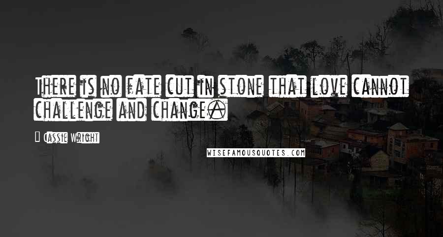 Cassie Wright Quotes: There is no fate cut in stone that love cannot challenge and change.