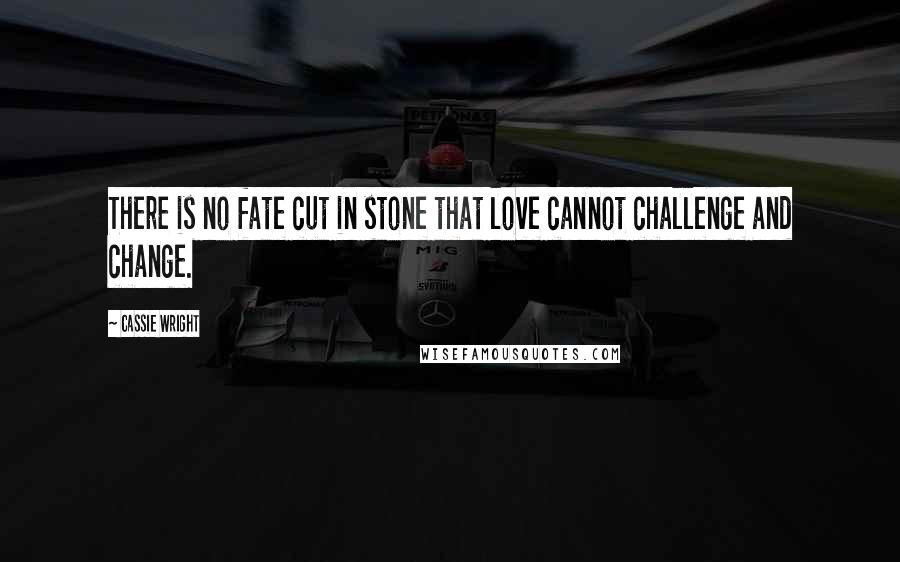 Cassie Wright Quotes: There is no fate cut in stone that love cannot challenge and change.