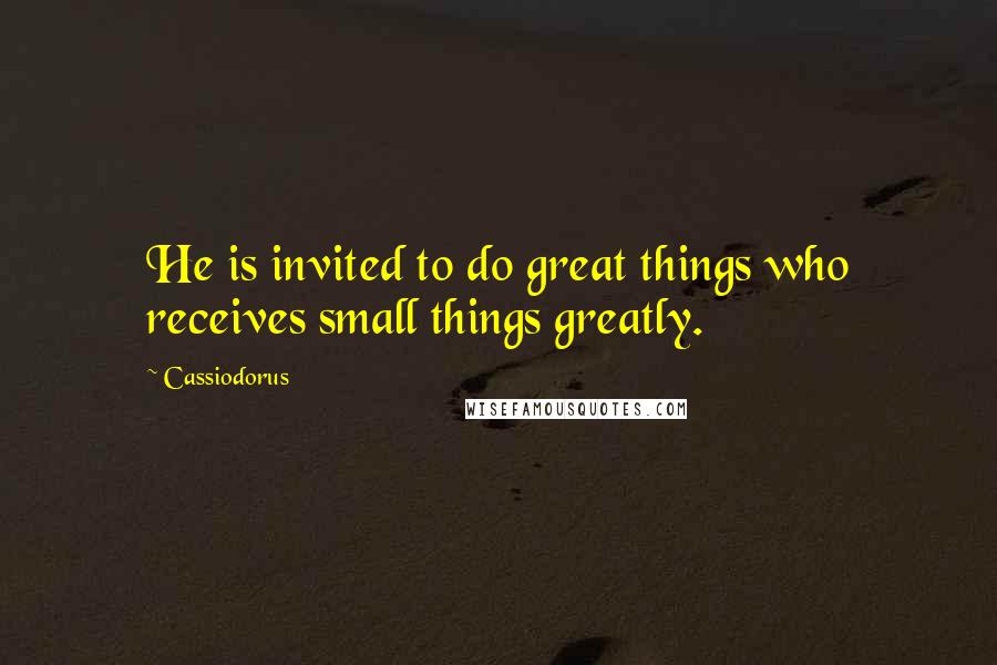 Cassiodorus Quotes: He is invited to do great things who receives small things greatly.