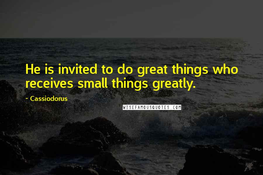 Cassiodorus Quotes: He is invited to do great things who receives small things greatly.