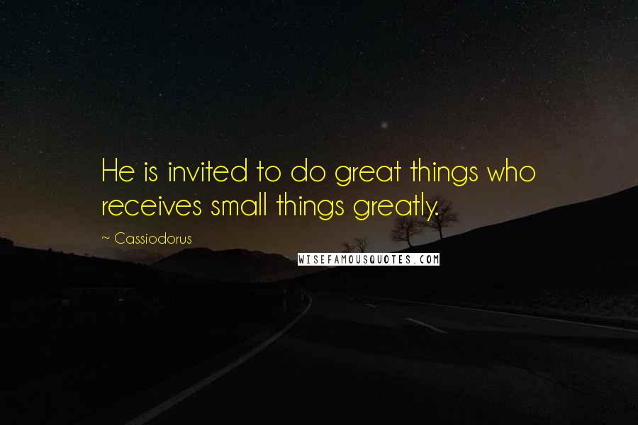 Cassiodorus Quotes: He is invited to do great things who receives small things greatly.